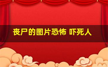 丧尸的图片恐怖 吓死人